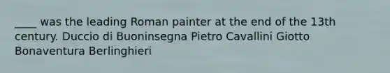 ____ was the leading Roman painter at the end of the 13th century. Duccio di Buoninsegna Pietro Cavallini Giotto Bonaventura Berlinghieri