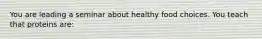 You are leading a seminar about healthy food choices. You teach that proteins are: