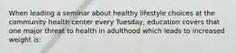 When leading a seminar about healthy lifestyle choices at the community health center every Tuesday, education covers that one major threat to health in adulthood which leads to increased weight is: