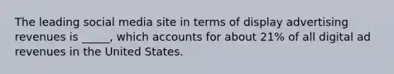 The leading social media site in terms of display advertising revenues is _____, which accounts for about 21% of all digital ad revenues in the United States.