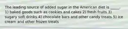 The leading source of added sugar in the American diet is _____. 1) baked goods such as cookies and cakes 2) fresh fruits 3) sugary soft drinks 4) chocolate bars and other candy treats 5) ice cream and other frozen treats