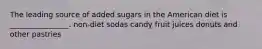 The leading source of added sugars in the American diet is ________________. non-diet sodas candy fruit juices donuts and other pastries