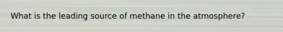 What is the leading source of methane in the atmosphere?