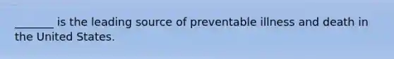 _______ is the leading source of preventable illness and death in the United States.