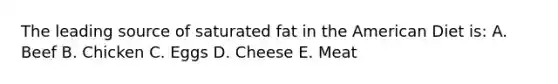 The leading source of saturated fat in the American Diet is: A. Beef B. Chicken C. Eggs D. Cheese E. Meat