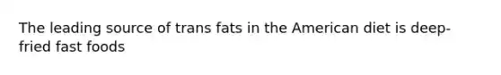 The leading source of trans fats in the American diet is deep-fried fast foods