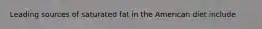 Leading sources of saturated fat in the American diet include