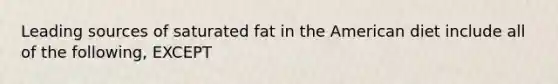 Leading sources of saturated fat in the American diet include all of the following, EXCEPT