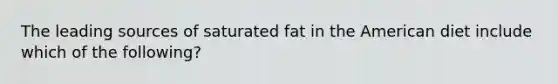 The leading sources of saturated fat in the American diet include which of the following?