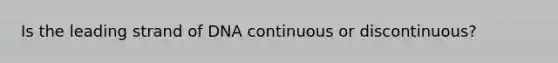 Is the leading strand of DNA continuous or discontinuous?