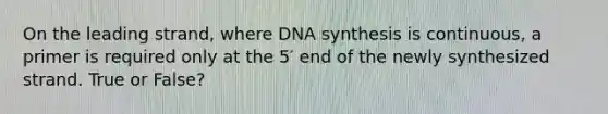 On the leading strand, where DNA synthesis is continuous, a primer is required only at the 5′ end of the newly synthesized strand. True or False?