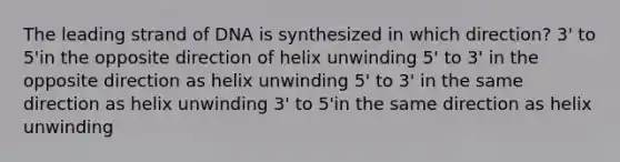 The leading strand of DNA is synthesized in which direction? 3' to 5'in the opposite direction of helix unwinding 5' to 3' in the opposite direction as helix unwinding 5' to 3' in the same direction as helix unwinding 3' to 5'in the same direction as helix unwinding