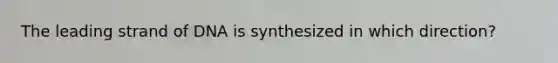 The leading strand of DNA is synthesized in which direction?