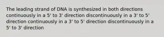 The leading strand of DNA is synthesized in both directions continuously in a 5' to 3' direction discontinuously in a 3' to 5' direction continuously in a 3' to 5' direction discontinuously in a 5' to 3' direction