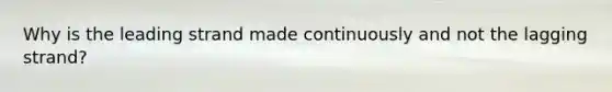 Why is the leading strand made continuously and not the lagging strand?