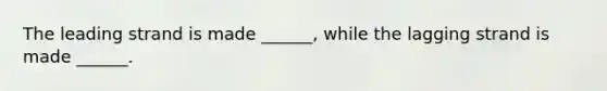 The leading strand is made ______, while the lagging strand is made ______.