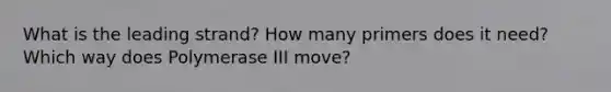 What is the leading strand? How many primers does it need? Which way does Polymerase III move?