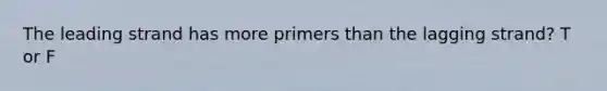 The leading strand has more primers than the lagging strand? T or F