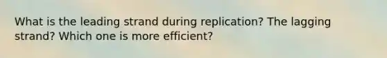 What is the leading strand during replication? The lagging strand? Which one is more efficient?