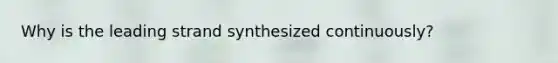 Why is the leading strand synthesized continuously?