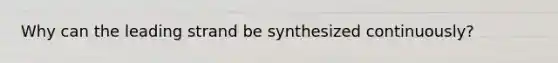 Why can the leading strand be synthesized continuously?