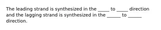 The leading strand is synthesized in the _____ to _____ direction and the lagging strand is synthesized in the ______ to ______ direction.