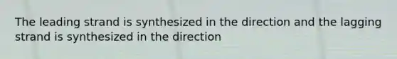 The leading strand is synthesized in the direction and the lagging strand is synthesized in the direction