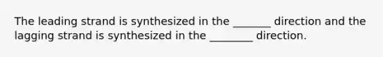 The leading strand is synthesized in the _______ direction and the lagging strand is synthesized in the ________ direction.