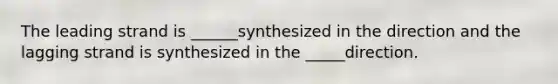 The leading strand is ______synthesized in the direction and the lagging strand is synthesized in the _____direction.