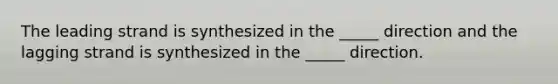 The leading strand is synthesized in the _____ direction and the lagging strand is synthesized in the _____ direction.