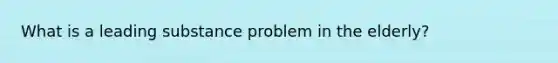 What is a leading substance problem in the elderly?