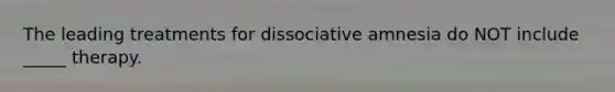 The leading treatments for dissociative amnesia do NOT include _____ therapy.