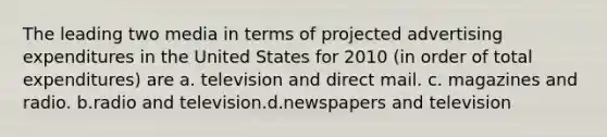 The leading two media in terms of projected advertising expenditures in the United States for 2010 (in order of total expenditures) are a. television and direct mail. c. magazines and radio. b.radio and television.d.newspapers and television