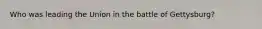 Who was leading the Union in the battle of Gettysburg?