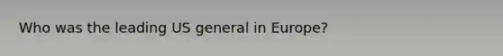 Who was the leading US general in Europe?