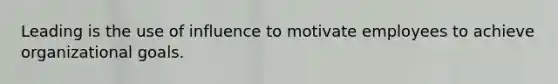 Leading is the use of influence to motivate employees to achieve organizational goals.