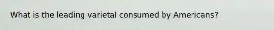 What is the leading varietal consumed by Americans?