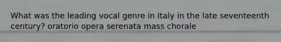 What was the leading vocal genre in Italy in the late seventeenth century? oratorio opera serenata mass chorale