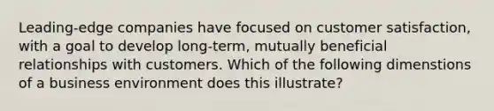 Leading-edge companies have focused on customer satisfaction, with a goal to develop long-term, mutually beneficial relationships with customers. Which of the following dimenstions of a business environment does this illustrate?