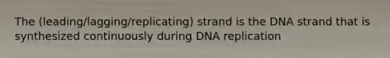 The (leading/lagging/replicating) strand is the DNA strand that is synthesized continuously during DNA replication