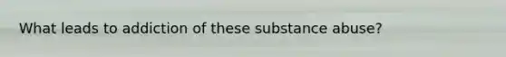 What leads to addiction of these substance abuse?