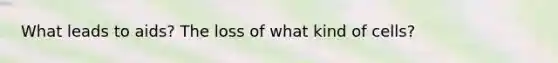 What leads to aids? The loss of what kind of cells?