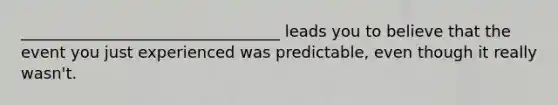 _________________________________ leads you to believe that the event you just experienced was predictable, even though it really wasn't.