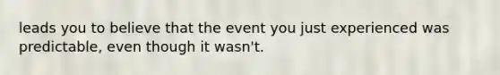 leads you to believe that the event you just experienced was predictable, even though it wasn't.