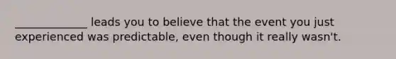 _____________ leads you to believe that the event you just experienced was predictable, even though it really wasn't.