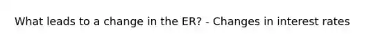 What leads to a change in the ER? - Changes in interest rates