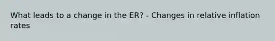 What leads to a change in the ER? - Changes in relative inflation rates