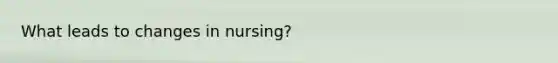 What leads to changes in nursing?