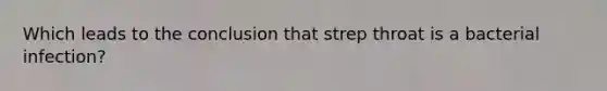 Which leads to the conclusion that strep throat is a bacterial infection?