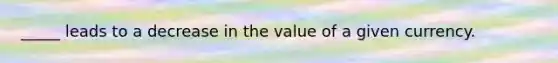 _____ leads to a decrease in the value of a given currency.